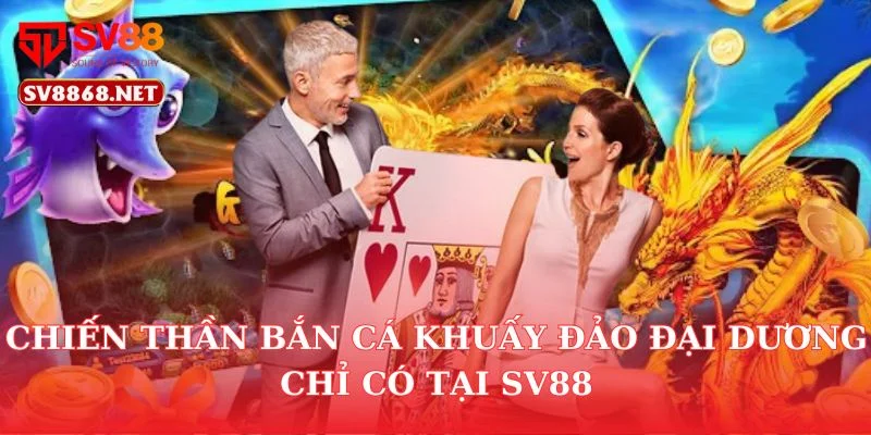 Chiến Thần Bắn Cá Khuấy Đảo Đại Dương Chỉ Có Tại SV88